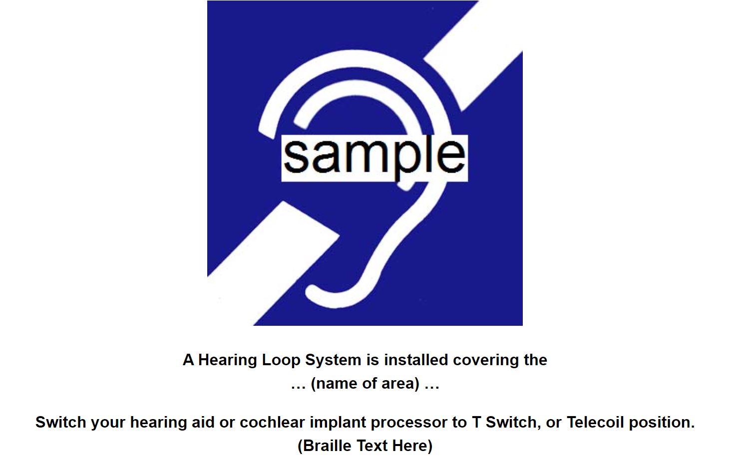 Sign template for a hearing loop system. The sign shows the international symbol for Deafness. The caption reads: A Hearing Loop System is installed covering the (name of area). Switch your hearing aid or cochlear implant processor to T Switch or Telecoil position. (Add braille text here).